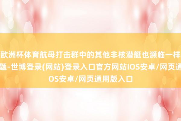 欧洲杯体育航母打击群中的其他非核潜艇也濒临一样的燃料问题-世博登录(网站)登录入口官方网站IOS安卓/网页通用版入口