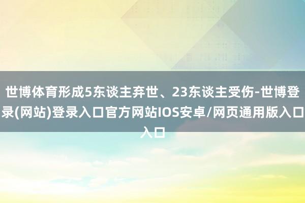 世博体育形成5东谈主弃世、23东谈主受伤-世博登录(网站)登录入口官方网站IOS安卓/网页通用版入口