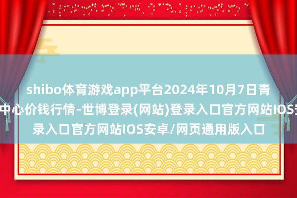 shibo体育游戏app平台2024年10月7日青藏高原农副居品集散中心价钱行情-世博登录(网站)登录入口官方网站IOS安卓/网页通用版入口