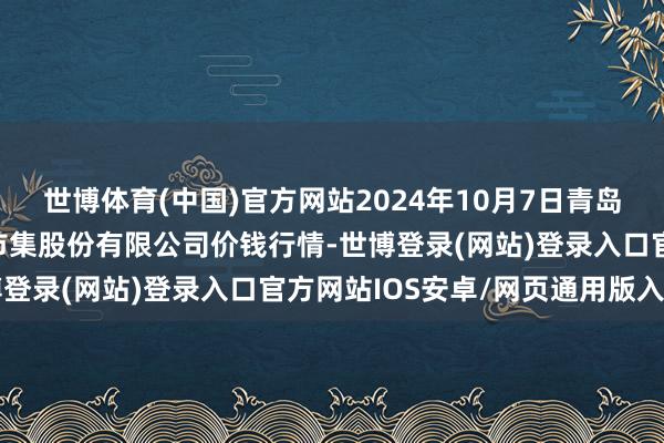 世博体育(中国)官方网站2024年10月7日青岛抚顺道蔬菜副食物批发市集股份有限公司价钱行情-世博登录(网站)登录入口官方网站IOS安卓/网页通用版入口