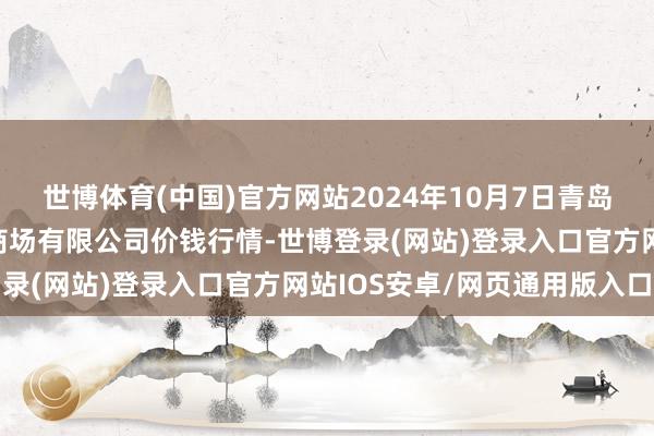 世博体育(中国)官方网站2024年10月7日青岛市城阳蔬菜水居品批发商场有限公司价钱行情-世博登录(网站)登录入口官方网站IOS安卓/网页通用版入口