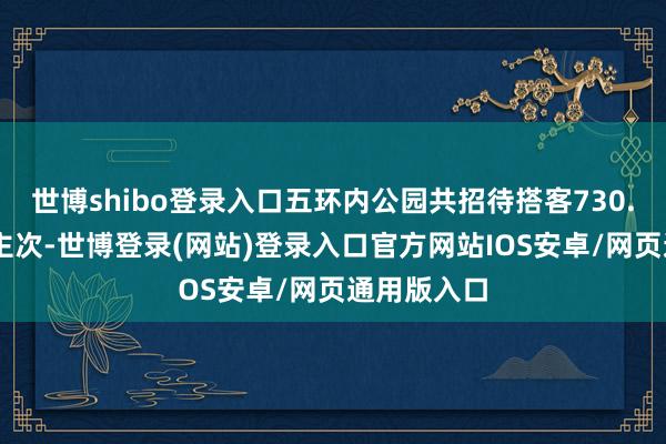 世博shibo登录入口五环内公园共招待搭客730.95万东谈主次-世博登录(网站)登录入口官方网站IOS安卓/网页通用版入口