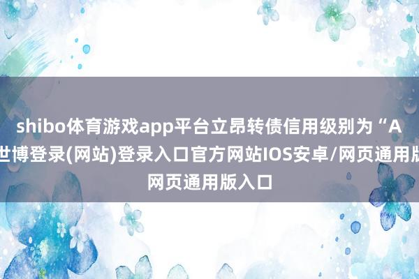 shibo体育游戏app平台立昂转债信用级别为“AA”-世博登录(网站)登录入口官方网站IOS安卓/网页通用版入口