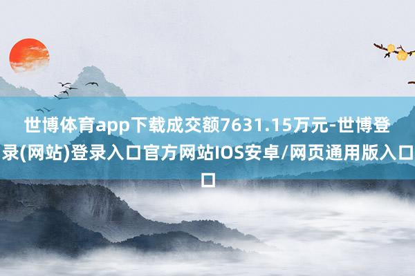 世博体育app下载成交额7631.15万元-世博登录(网站)登录入口官方网站IOS安卓/网页通用版入口