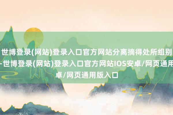 世博登录(网站)登录入口官方网站分离摘得处所组别第又名-世博登录(网站)登录入口官方网站IOS安卓/网页通用版入口