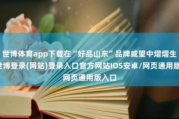 世博体育app下载在“好品山东”品牌威望中熠熠生辉-世博登录(网站)登录入口官方网站IOS安卓/网页通用版入口