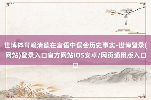 世博体育赖清德在言语中误会历史事实-世博登录(网站)登录入口官方网站IOS安卓/网页通用版入口