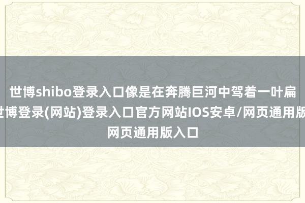 世博shibo登录入口像是在奔腾巨河中驾着一叶扁舟-世博登录(网站)登录入口官方网站IOS安卓/网页通用版入口