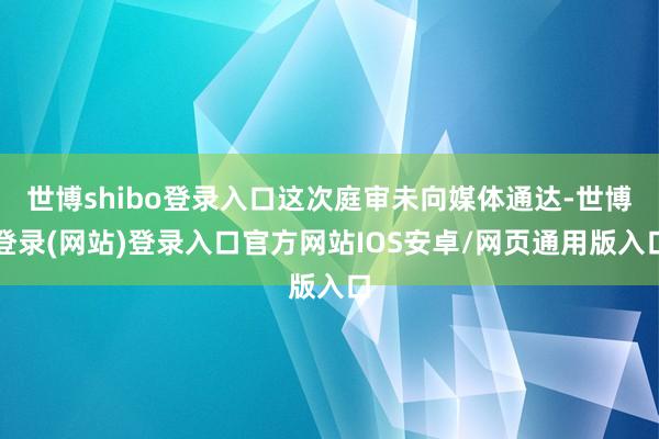 世博shibo登录入口这次庭审未向媒体通达-世博登录(网站)登录入口官方网站IOS安卓/网页通用版入口