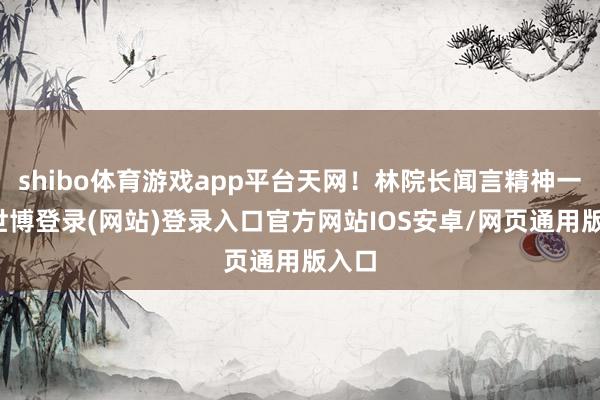 shibo体育游戏app平台天网！林院长闻言精神一震-世博登录(网站)登录入口官方网站IOS安卓/网页通用版入口