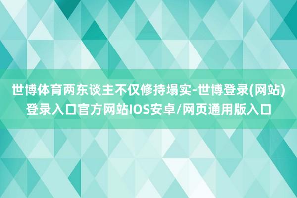 世博体育两东谈主不仅修持塌实-世博登录(网站)登录入口官方网站IOS安卓/网页通用版入口