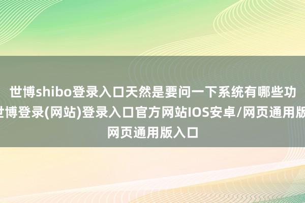 世博shibo登录入口天然是要问一下系统有哪些功能-世博登录(网站)登录入口官方网站IOS安卓/网页通用版入口