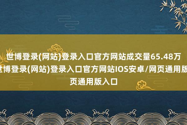 世博登录(网站)登录入口官方网站成交量65.48万手-世博登录(网站)登录入口官方网站IOS安卓/网页通用版入口