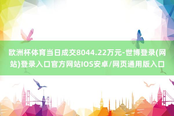 欧洲杯体育当日成交8044.22万元-世博登录(网站)登录入口官方网站IOS安卓/网页通用版入口