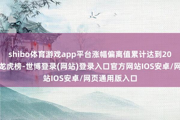 shibo体育游戏app平台涨幅偏离值累计达到20%的证券登上龙虎榜-世博登录(网站)登录入口官方网站IOS安卓/网页通用版入口