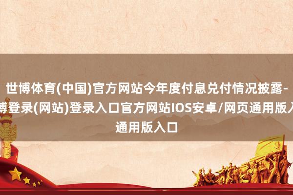 世博体育(中国)官方网站今年度付息兑付情况披露-世博登录(网站)登录入口官方网站IOS安卓/网页通用版入口