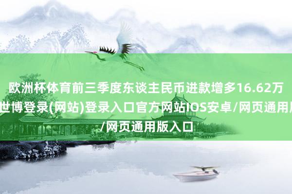 欧洲杯体育前三季度东谈主民币进款增多16.62万亿元-世博登录(网站)登录入口官方网站IOS安卓/网页通用版入口