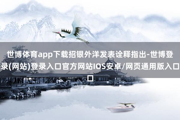 世博体育app下载　　招银外洋发表诠释指出-世博登录(网站)登录入口官方网站IOS安卓/网页通用版入口