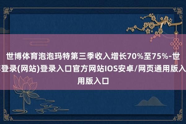 世博体育泡泡玛特第三季收入增长70%至75%-世博登录(网站)登录入口官方网站IOS安卓/网页通用版入口