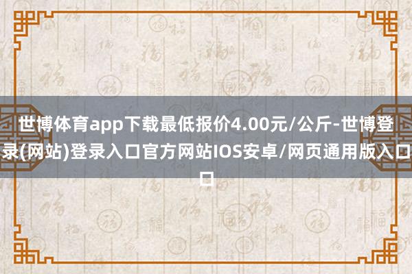 世博体育app下载最低报价4.00元/公斤-世博登录(网站)登录入口官方网站IOS安卓/网页通用版入口