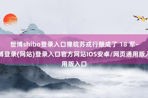 世博shibo登录入口豫皖苏戎行酿成了 18 军-世博登录(网站)登录入口官方网站IOS安卓/网页通用版入口