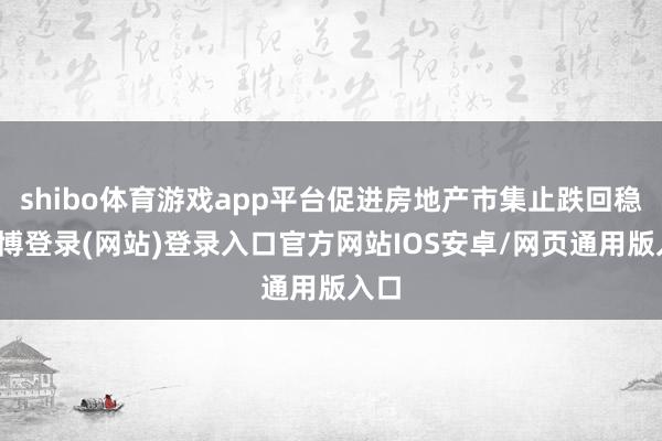 shibo体育游戏app平台促进房地产市集止跌回稳-世博登录(网站)登录入口官方网站IOS安卓/网页通用版入口