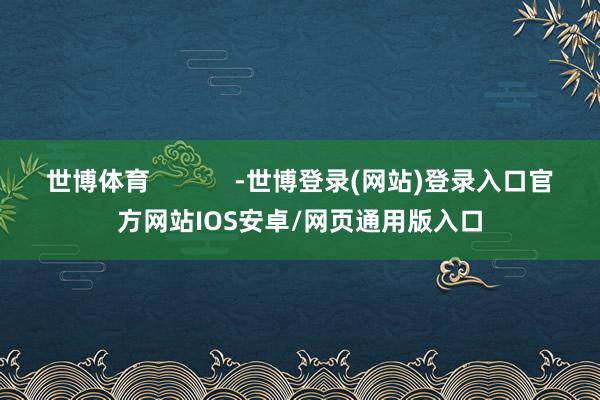 世博体育            -世博登录(网站)登录入口官方网站IOS安卓/网页通用版入口