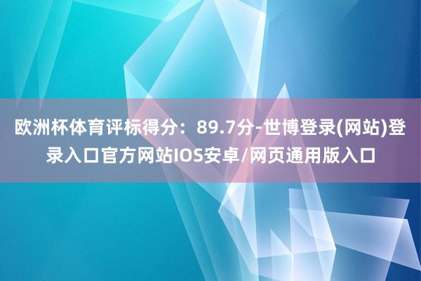 欧洲杯体育评标得分：89.7分-世博登录(网站)登录入口官方网站IOS安卓/网页通用版入口