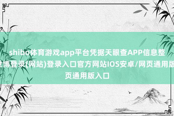 shibo体育游戏app平台凭据天眼查APP信息整理-世博登录(网站)登录入口官方网站IOS安卓/网页通用版入口