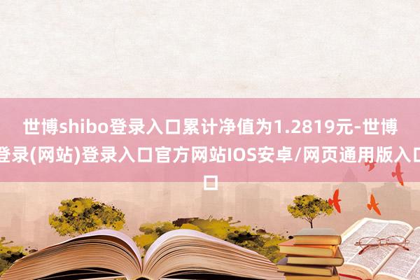 世博shibo登录入口累计净值为1.2819元-世博登录(网站)登录入口官方网站IOS安卓/网页通用版入口