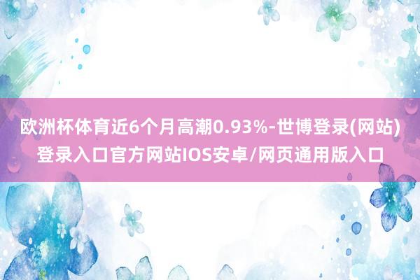 欧洲杯体育近6个月高潮0.93%-世博登录(网站)登录入口官方网站IOS安卓/网页通用版入口