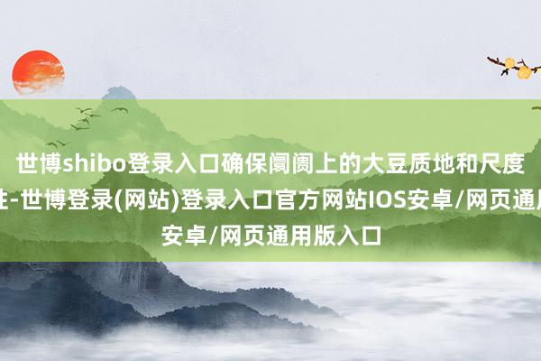 世博shibo登录入口确保阛阓上的大豆质地和尺度的一致性-世博登录(网站)登录入口官方网站IOS安卓/网页通用版入口