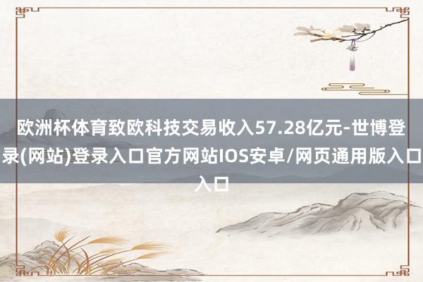 欧洲杯体育致欧科技交易收入57.28亿元-世博登录(网站)登录入口官方网站IOS安卓/网页通用版入口