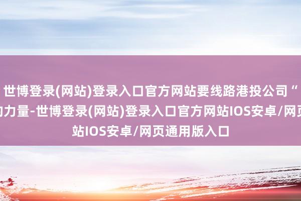 世博登录(网站)登录入口官方网站要线路港投公司“耐性本钱”的力量-世博登录(网站)登录入口官方网站IOS安卓/网页通用版入口