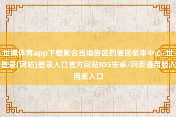 世博体育app下载聚合当地街区的便民做事中心-世博登录(网站)登录入口官方网站IOS安卓/网页通用版入口