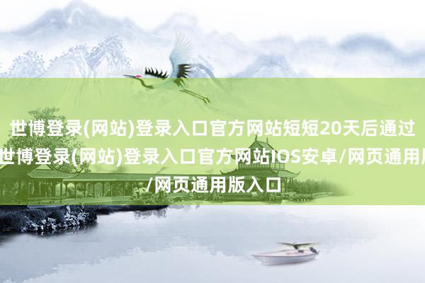 世博登录(网站)登录入口官方网站短短20天后通过聆讯-世博登录(网站)登录入口官方网站IOS安卓/网页通用版入口