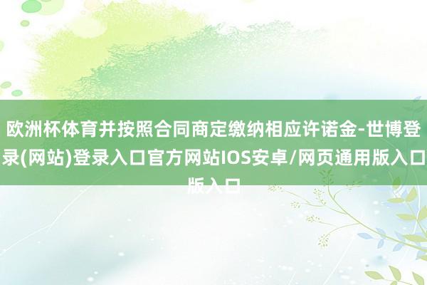 欧洲杯体育并按照合同商定缴纳相应许诺金-世博登录(网站)登录入口官方网站IOS安卓/网页通用版入口