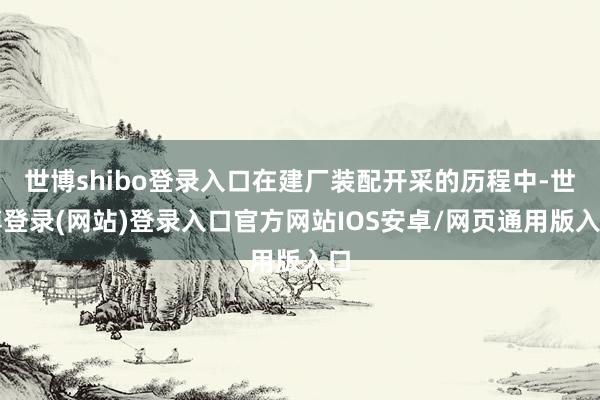 世博shibo登录入口在建厂装配开采的历程中-世博登录(网站)登录入口官方网站IOS安卓/网页通用版入口