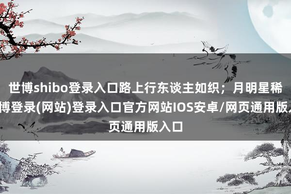 世博shibo登录入口路上行东谈主如织；月明星稀-世博登录(网站)登录入口官方网站IOS安卓/网页通用版入口