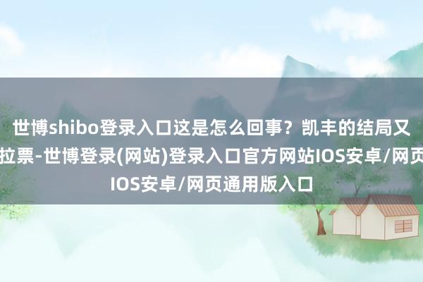 世博shibo登录入口这是怎么回事？凯丰的结局又怎么？私下拉票-世博登录(网站)登录入口官方网站IOS安卓/网页通用版入口