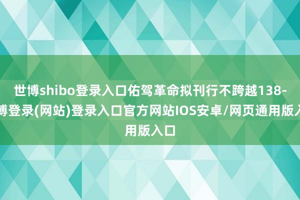 世博shibo登录入口佑驾革命拟刊行不跨越138-世博登录(网站)登录入口官方网站IOS安卓/网页通用版入口