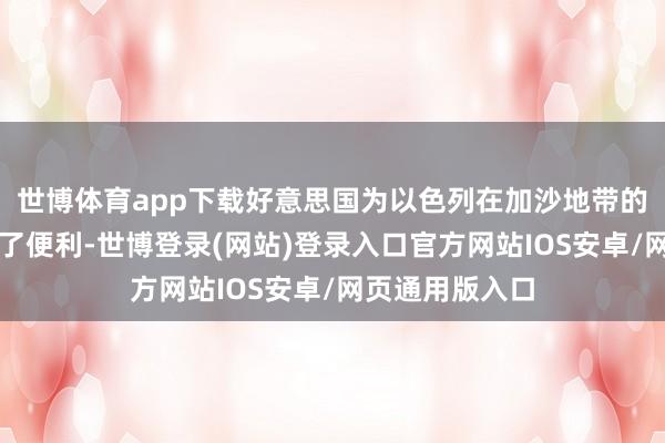 世博体育app下载好意思国为以色列在加沙地带的桀黠步履提供了便利-世博登录(网站)登录入口官方网站IOS安卓/网页通用版入口