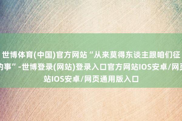 世博体育(中国)官方网站“从来莫得东谈主跟咱们征询迁徙坟地的事”-世博登录(网站)登录入口官方网站IOS安卓/网页通用版入口