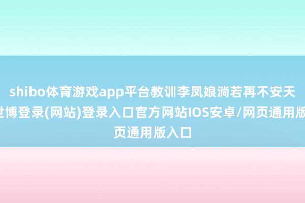 shibo体育游戏app平台教训李凤娘淌若再不安天职-世博登录(网站)登录入口官方网站IOS安卓/网页通用版入口