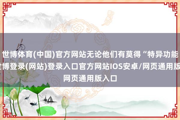 世博体育(中国)官方网站无论他们有莫得“特异功能”-世博登录(网站)登录入口官方网站IOS安卓/网页通用版入口