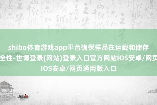 shibo体育游戏app平台确保样品在运载和储存经由中的安全性-世博登录(网站)登录入口官方网站IOS安卓/网页通用版入口