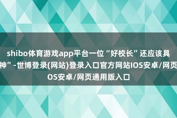 shibo体育游戏app平台一位“好校长”还应该具备“志业精神”-世博登录(网站)登录入口官方网站IOS安卓/网页通用版入口