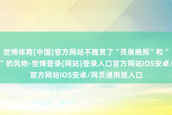 世博体育(中国)官方网站不雅赏了“灵泉晚照”和“鹅泉跃鲤三层浪”的风物-世博登录(网站)登录入口官方网站IOS安卓/网页通用版入口