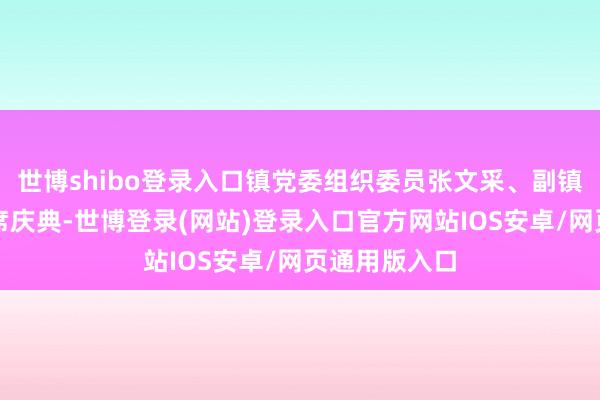 世博shibo登录入口镇党委组织委员张文采、副镇长石翠莲出席庆典-世博登录(网站)登录入口官方网站IOS安卓/网页通用版入口