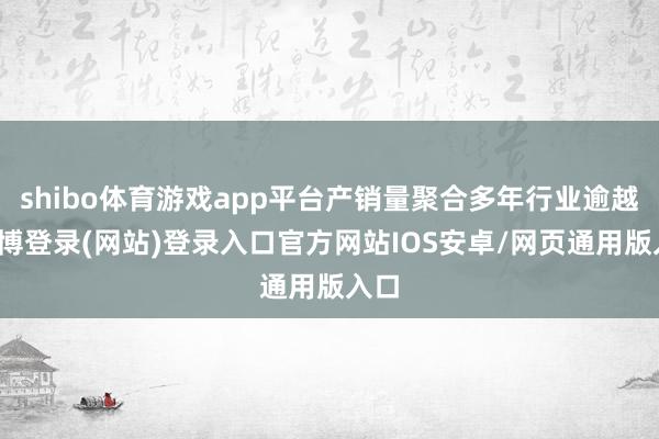 shibo体育游戏app平台产销量聚合多年行业逾越-世博登录(网站)登录入口官方网站IOS安卓/网页通用版入口